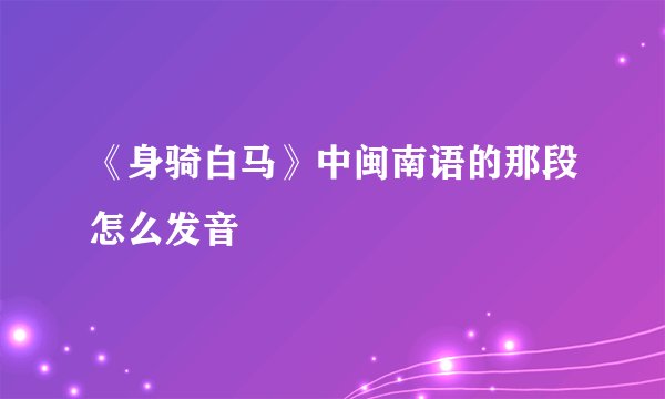 《身骑白马》中闽南语的那段怎么发音