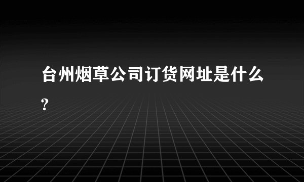 台州烟草公司订货网址是什么?