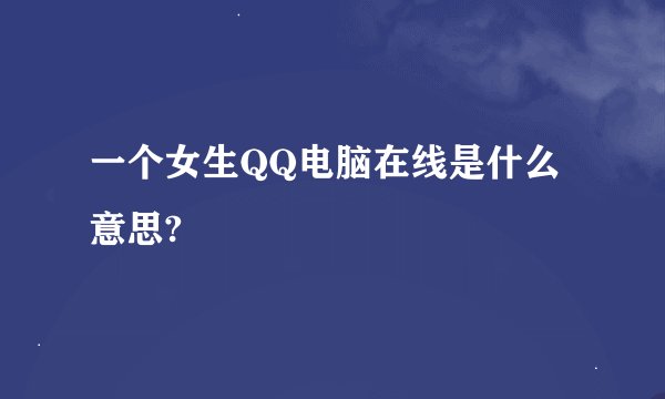 一个女生QQ电脑在线是什么意思?