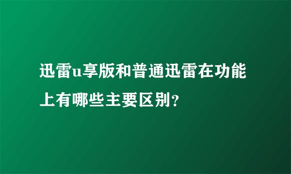 迅雷u享版和普通迅雷在功能上有哪些主要区别？