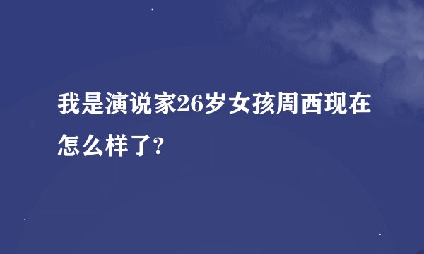 我是演说家26岁女孩周西现在怎么样了?