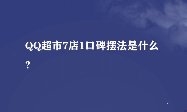 QQ超市7店1口碑摆法是什么？