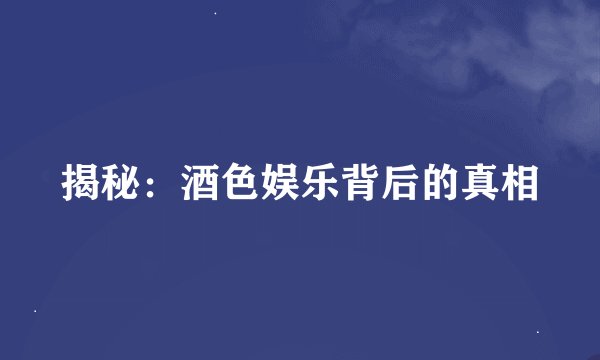 揭秘：酒色娱乐背后的真相