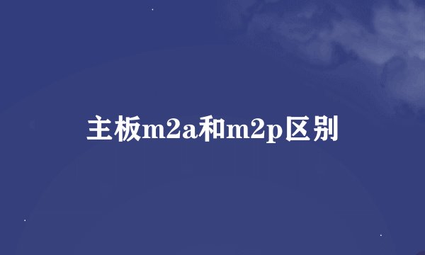 主板m2a和m2p区别