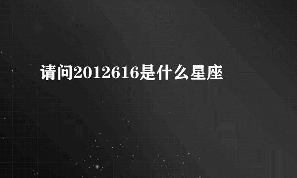 请问2012616是什么星座