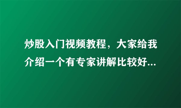 炒股入门视频教程,大家给我介绍一个有专家讲解比较好的网站?我想要通过炒股入门视频教程学习股票知识