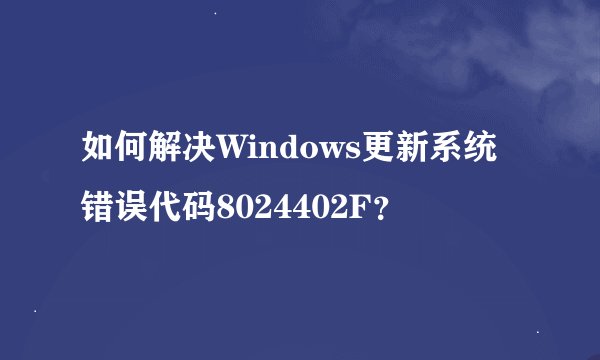如何解决Windows更新系统错误代码8024402F？