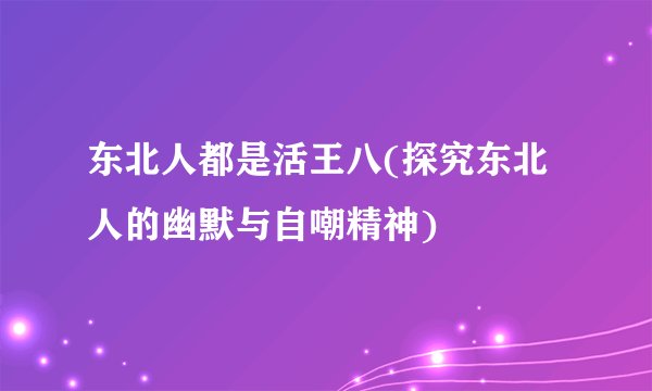 东北人都是活王八(探究东北人的幽默与自嘲精神)