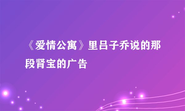《爱情公寓》里吕子乔说的那段肾宝的广告