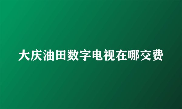 大庆油田数字电视在哪交费