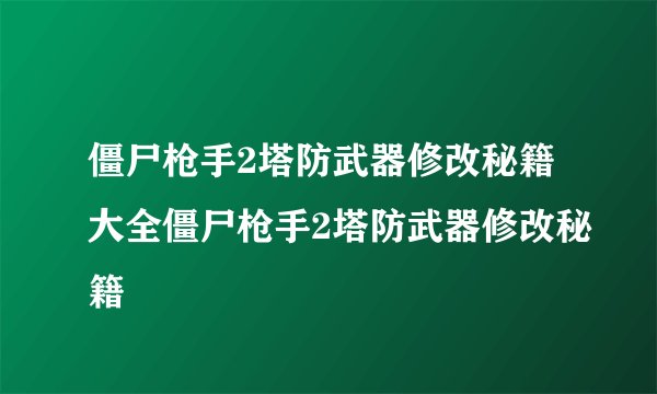 僵尸枪手2塔防武器修改秘籍大全僵尸枪手2塔防武器修改秘籍