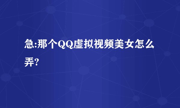 急:那个QQ虚拟视频美女怎么弄?