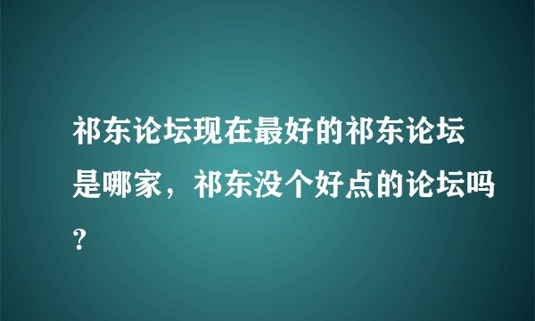 祁东论坛现在最好的祁东论坛是哪家，祁东没个好点的论坛吗？