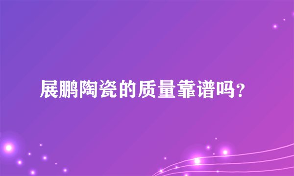 展鹏陶瓷的质量靠谱吗？
