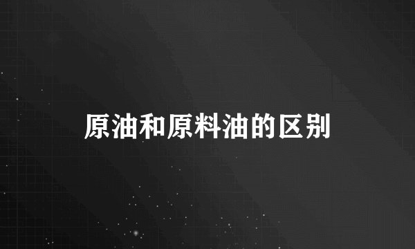 原油和原料油的区别