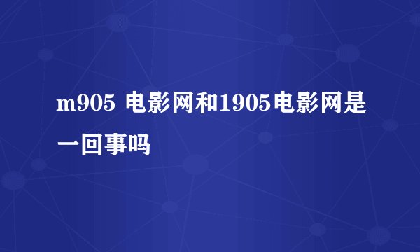 m905 电影网和1905电影网是一回事吗