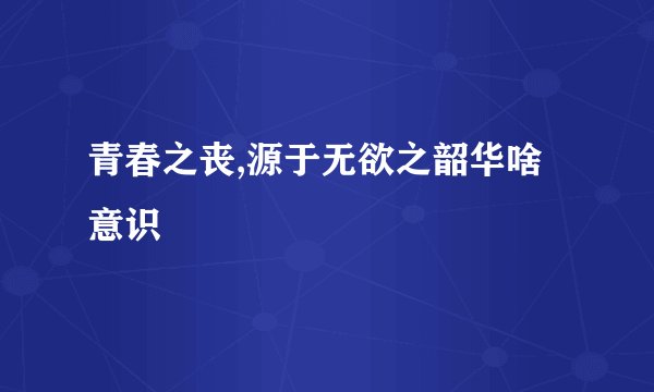 青春之丧,源于无欲之韶华啥意识