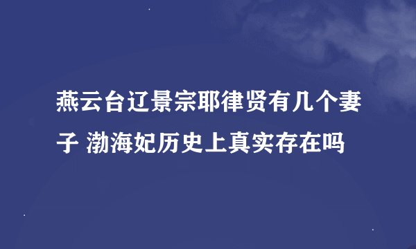 燕云台辽景宗耶律贤有几个妻子 渤海妃历史上真实存在吗