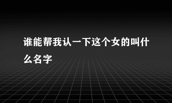 谁能帮我认一下这个女的叫什么名字