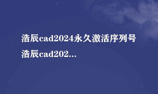 浩辰cad2024永久激活序列号 浩辰cad2024永久激活序列号大全