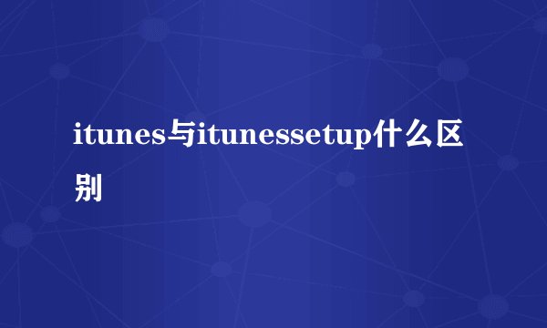 itunes与itunessetup什么区别