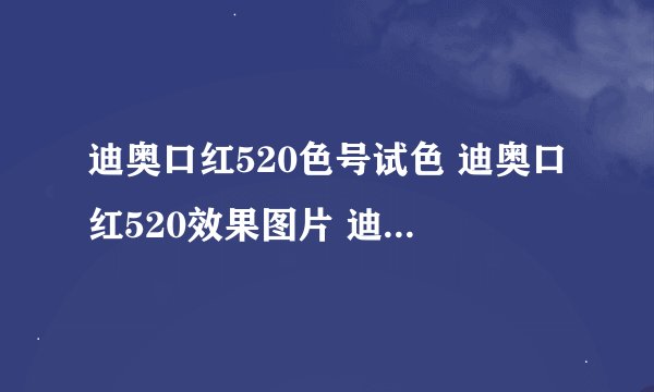 迪奥口红520色号试色 迪奥口红520效果图片 迪奥520口红颜色