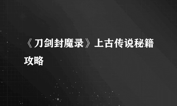 《刀剑封魔录》上古传说秘籍攻略