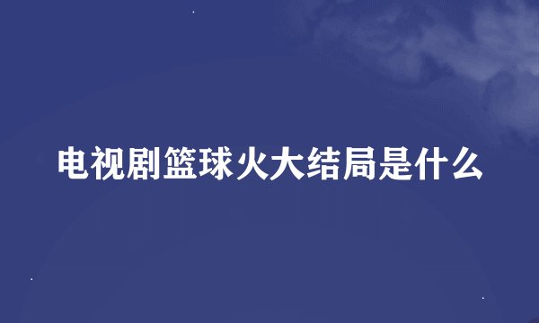 电视剧篮球火大结局是什么
