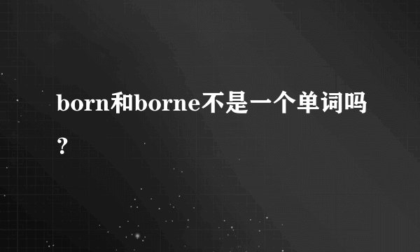 born和borne不是一个单词吗？