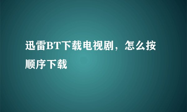 迅雷BT下载电视剧，怎么按顺序下载