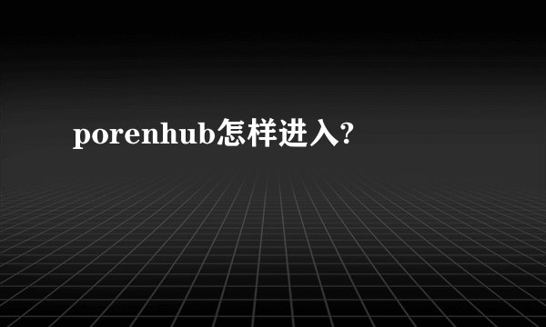 porenhub怎样进入?