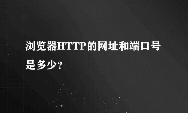 浏览器HTTP的网址和端口号是多少？