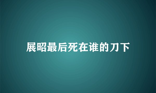 展昭最后死在谁的刀下
