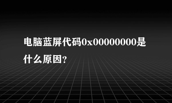 电脑蓝屏代码0x00000000是什么原因？