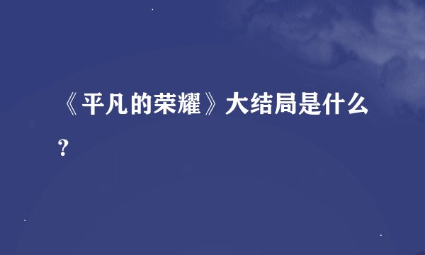 《平凡的荣耀》大结局是什么？