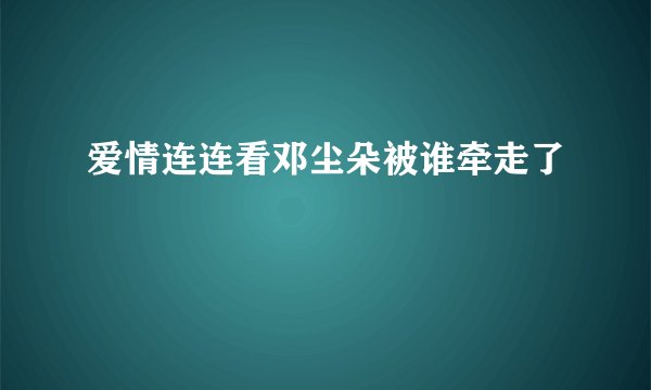 爱情连连看邓尘朵被谁牵走了