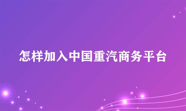 怎样加入中国重汽商务平台