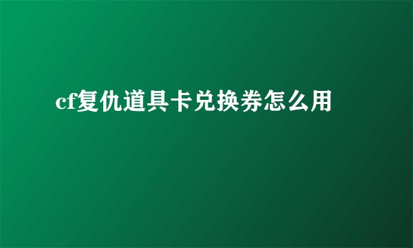 cf复仇道具卡兑换券怎么用