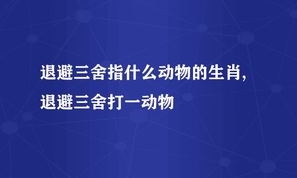 退避三舍指什么动物的生肖,退避三舍打一动物