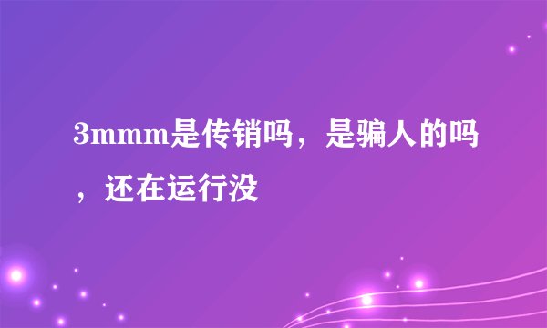3mmm是传销吗，是骗人的吗，还在运行没