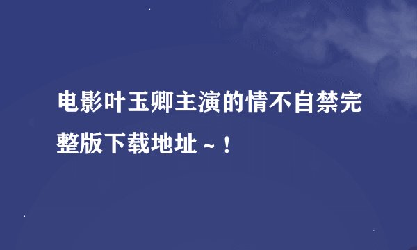 电影叶玉卿主演的情不自禁完整版下载地址～！