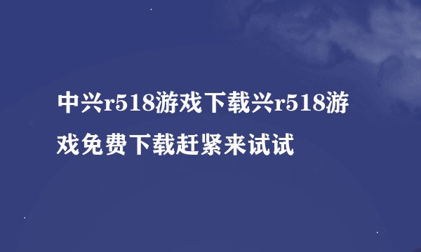 中兴r518游戏下载兴r518游戏免费下载赶紧来试试