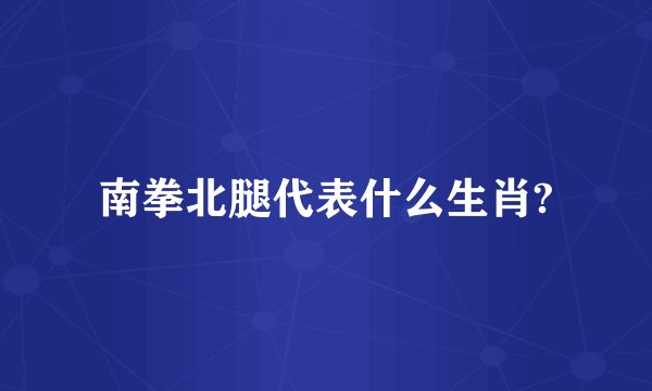 南拳北腿代表什么生肖?