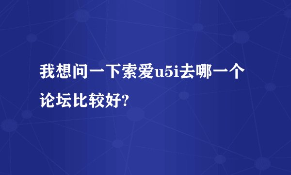 我想问一下索爱u5i去哪一个论坛比较好?