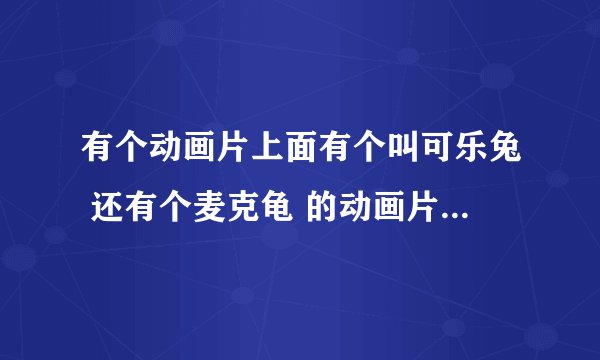 有个动画片上面有个叫可乐兔 还有个麦克龟 的动画片叫什么啊