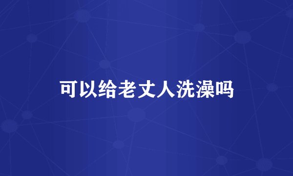 可以给老丈人洗澡吗