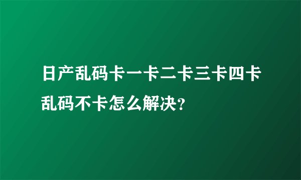 日产乱码卡一卡二卡三卡四卡乱码不卡怎么解决？