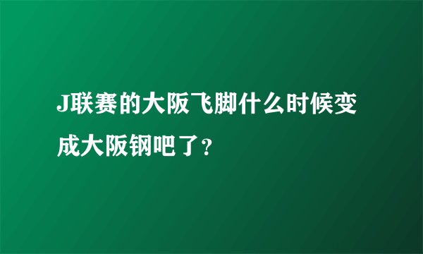 J联赛的大阪飞脚什么时候变成大阪钢吧了？