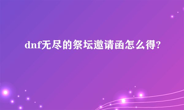 dnf无尽的祭坛邀请函怎么得?