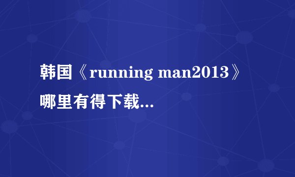 韩国《running man2013》哪里有得下载,是下载!或者谁有资源分享下,谢谢!